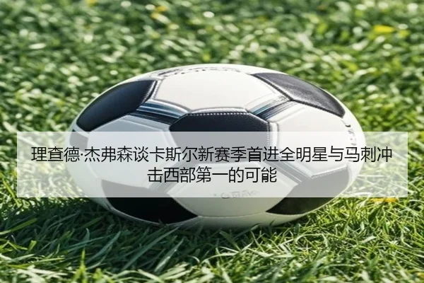 理查德·杰弗森谈卡斯尔新赛季首进全明星与马刺冲击西部第一的可能