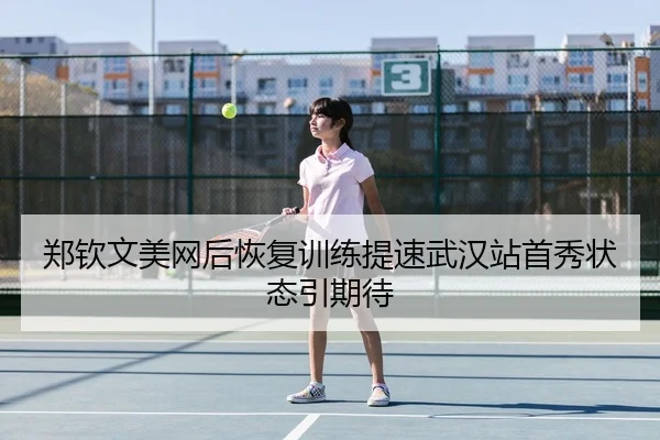 郑钦文美网后恢复训练提速武汉站首秀状态引期待