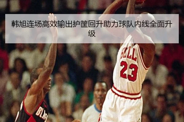 韩旭连场高效输出护筐回升助力球队内线全面升级